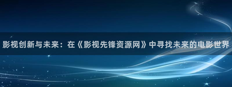 丝瓜视频安全下载：影视创新与未来：在《影视先锋资源网》中寻找未来的电影世界