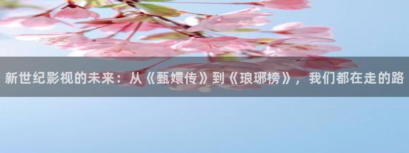 丝瓜草莓视频在线观看：新世纪影视的未来：从《甄嬛传》到《琅琊榜》，我们都在走的路
