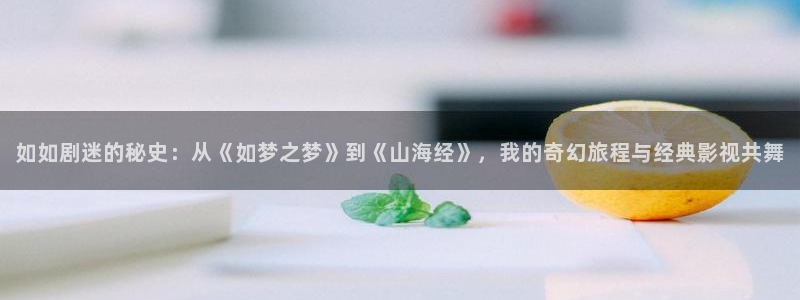 丝瓜视频io：如如剧迷的秘史：从《如梦之梦》到《山海经》，我的奇幻旅程与经典影视共舞