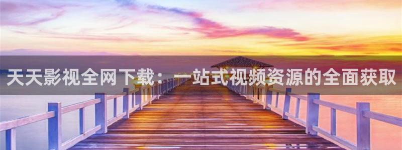 丝瓜视频免费在线：天天影视全网下载：一站式视频资源的全面获取